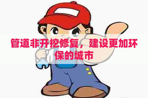 管道非开挖修复，建设更加环保的城市