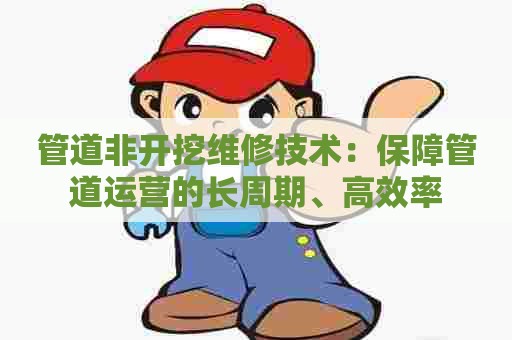 管道非开挖维修技术：保障管道运营的长周期、高效率