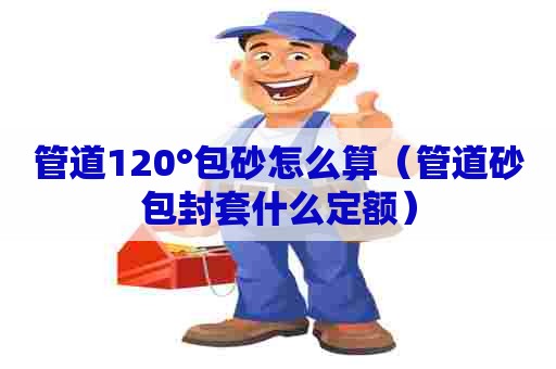 管道120°包砂怎么算（管道砂包封套什么定额）