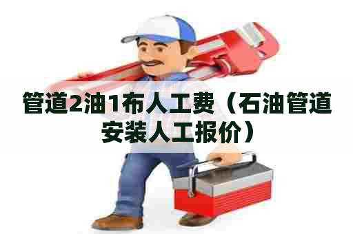 管道2油1布人工费（石油管道安装人工报价）