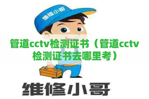 管道cctv检测证书（管道cctv检测证书去哪里考）