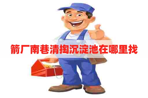 箭厂南巷清掏沉淀池在哪里找 箭厂南巷清掏沉淀池在哪里找