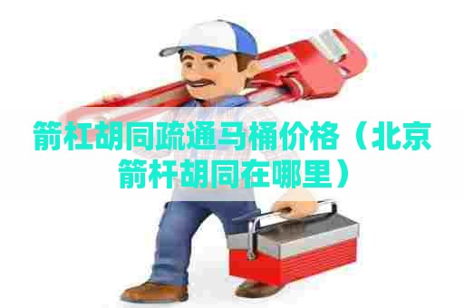 箭杠胡同疏通马桶价格(北京箭杆胡同在哪里) 箭杠胡同疏通马桶价格(北京箭杆胡同在哪里)