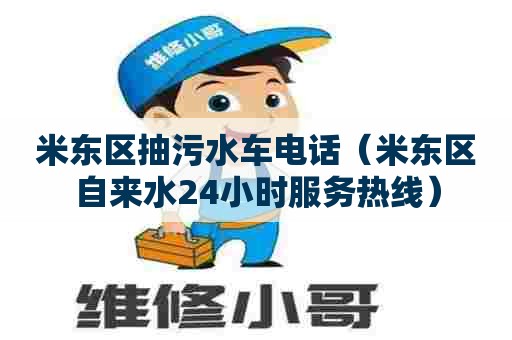 米东区抽污水车电话（米东区自来水24小时服务热线）