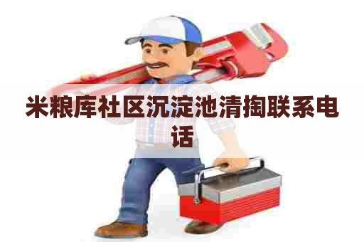 米粮库社区沉淀池清掏联系电话