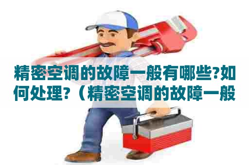 精密空调的故障一般有哪些?如何处理?（精密空调的故障一般有哪些?如何处理视频）