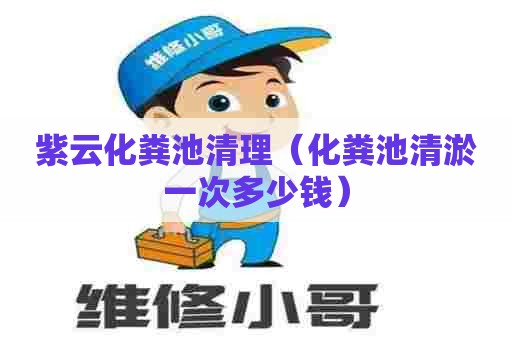 紫云化粪池清理（化粪池清淤一次多少钱）