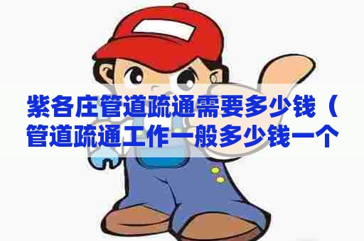 紫各庄管道疏通需要多少钱(管道疏通工作一般多少钱一个月) 紫各庄管道疏通需要多少钱(管道疏通工作一般多少钱一个月)