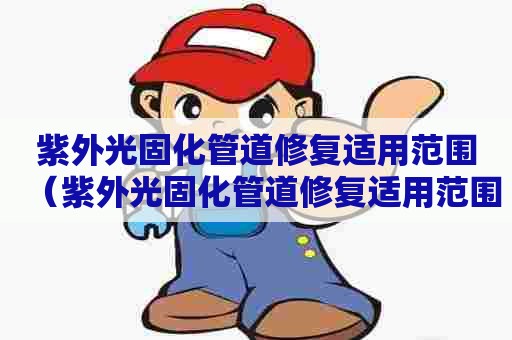 紫外光固化管道修复适用范围(紫外光固化管道修复适用范围有哪些) 紫外光固化管道修复适用范围(紫外光固化管道修复适用范围有哪些)