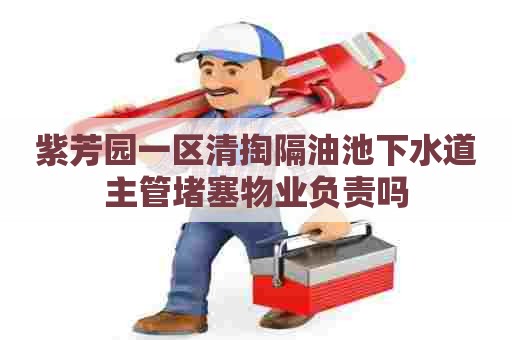 紫芳园一区清掏隔油池下水道主管堵塞物业负责吗 紫芳园一区清掏隔油池下水道主管堵塞物业负责吗