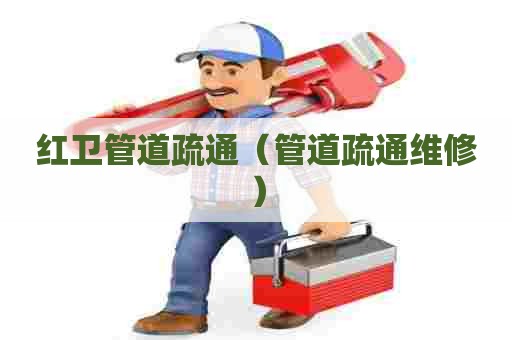 红卫管道疏通（管道疏通维修）