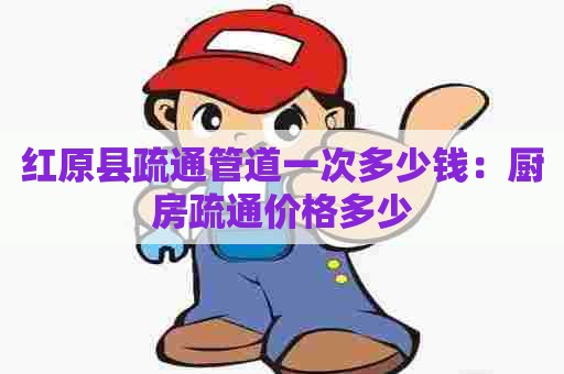 红原县疏通管道一次多少钱：厨房疏通价格多少