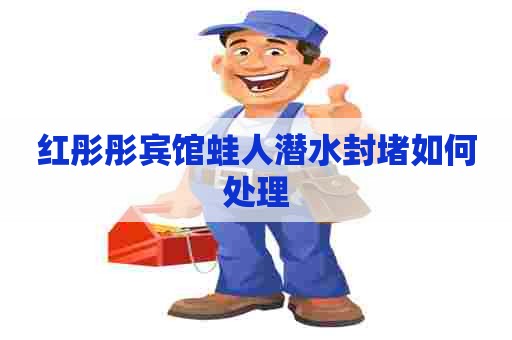 红彤彤宾馆蛙人潜水封堵如何处理 红彤彤宾馆蛙人潜水封堵如何处理