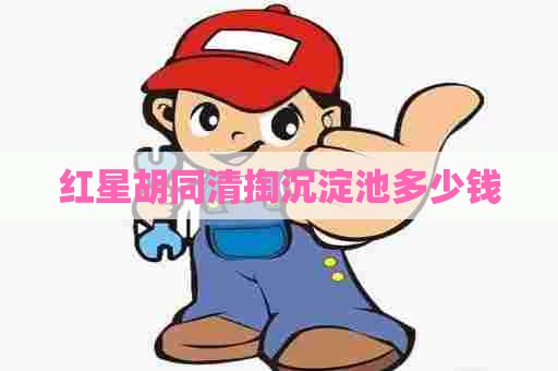 红星胡同清掏沉淀池多少钱 红星胡同清掏沉淀池多少钱