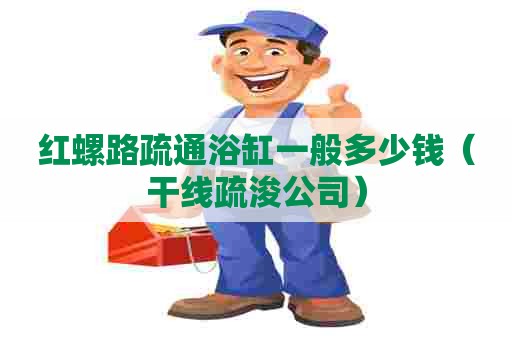 红螺路疏通浴缸一般多少钱(干线疏浚公司) 红螺路疏通浴缸一般多少钱(干线疏浚公司)