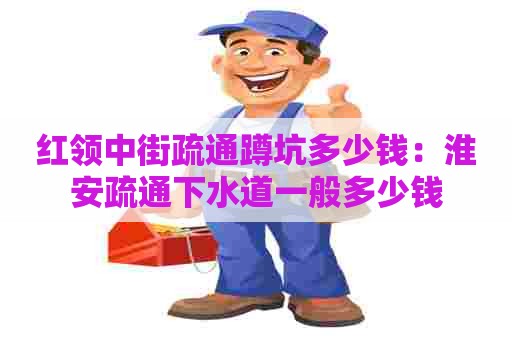 红领中街疏通蹲坑多少钱：淮安疏通下水道一般多少钱