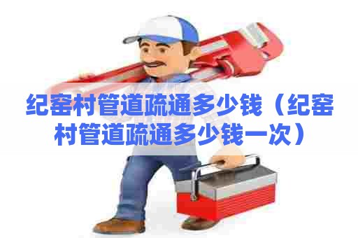 纪窑村管道疏通多少钱（纪窑村管道疏通多少钱一次）