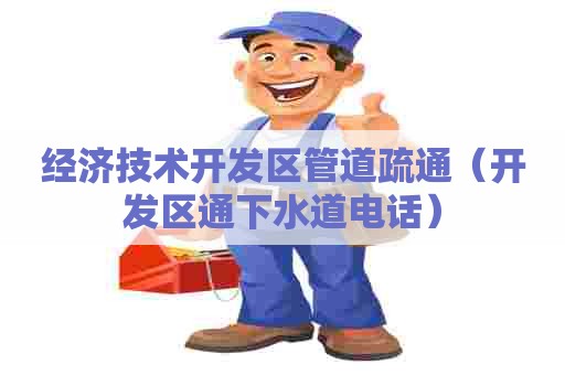 经济技术开发区管道疏通(开发区通下水道电话) 经济技术开发区管道疏通(开发区通下水道电话)