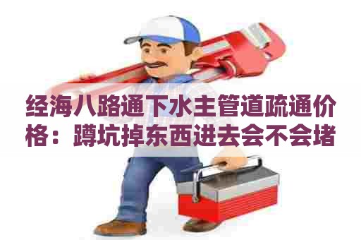经海八路通下水主管道疏通价格：蹲坑掉东西进去会不会堵