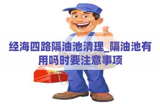 经海四路隔油池清理_隔油池有用吗时要注意事项 经海四路隔油池清理_隔油池有用吗时要注意事项