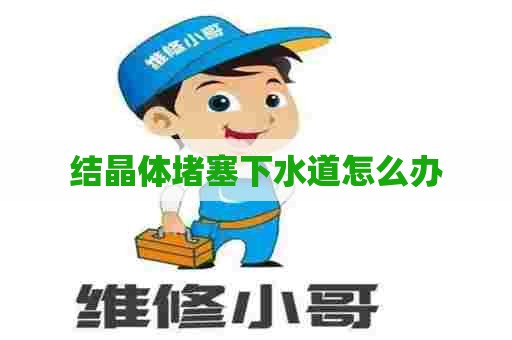 结晶体堵塞下水道怎么办 结晶体堵塞下水道怎么办