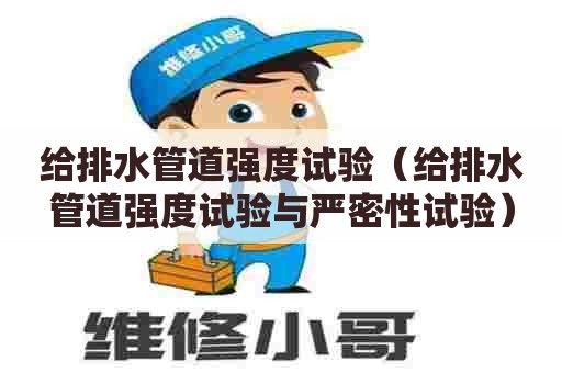给排水管道强度试验(给排水管道强度试验与严密性试验) 给排水管道强度试验(给排水管道强度试验与严密性试验)