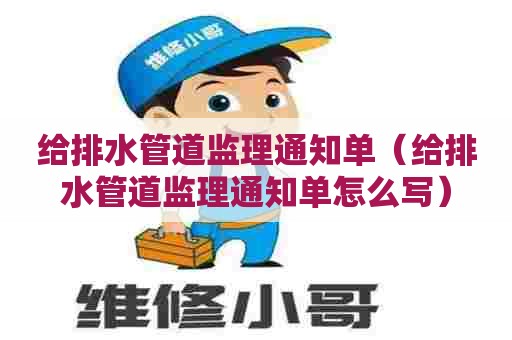 给排水管道监理通知单（给排水管道监理通知单怎么写）