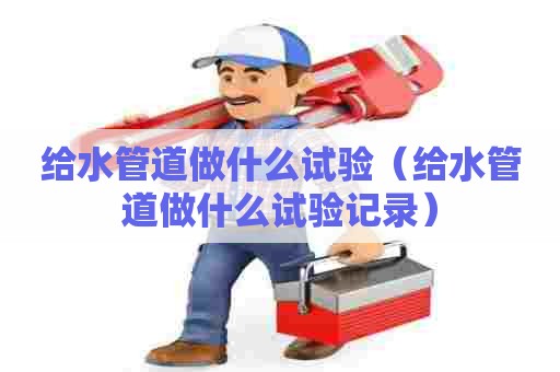 给水管道做什么试验(给水管道做什么试验记录) 给水管道做什么试验(给水管道做什么试验记录)