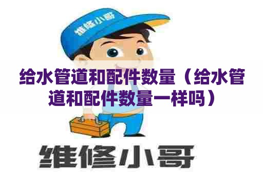 给水管道和配件数量（给水管道和配件数量一样吗）