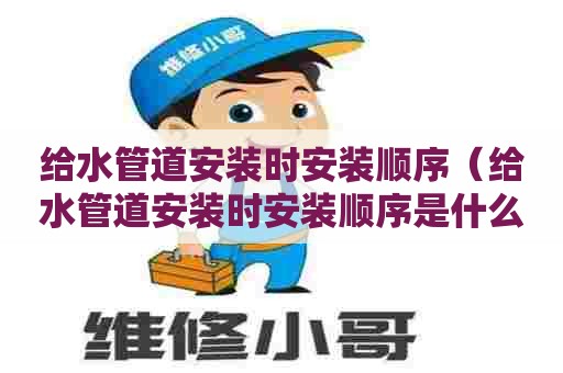 给水管道安装时安装顺序（给水管道安装时安装顺序是什么）