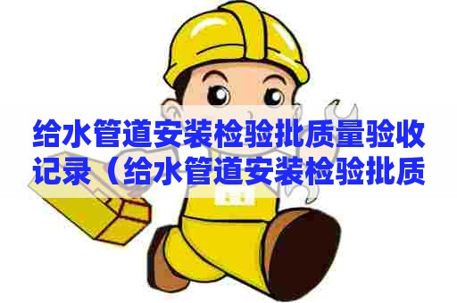 给水管道安装检验批质量验收记录（给水管道安装检验批质量验收记录只做支管吗）