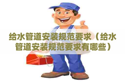 给水管道安装规范要求（给水管道安装规范要求有哪些）