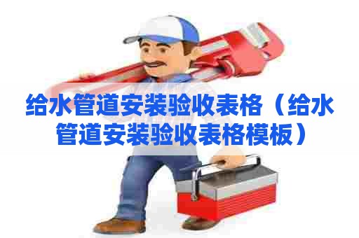 给水管道安装验收表格（给水管道安装验收表格模板）