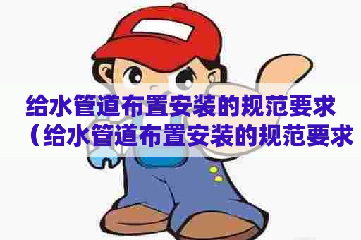 给水管道布置安装的规范要求（给水管道布置安装的规范要求有哪些）
