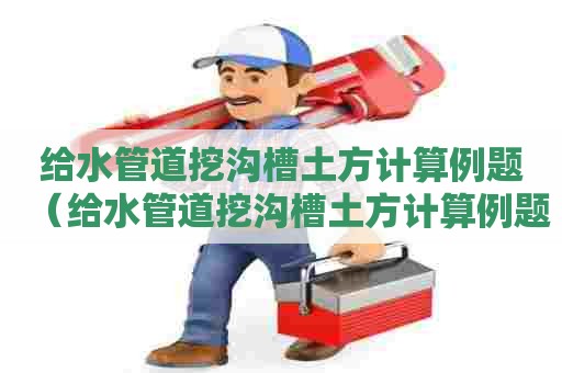 给水管道挖沟槽土方计算例题（给水管道挖沟槽土方计算例题及答案）