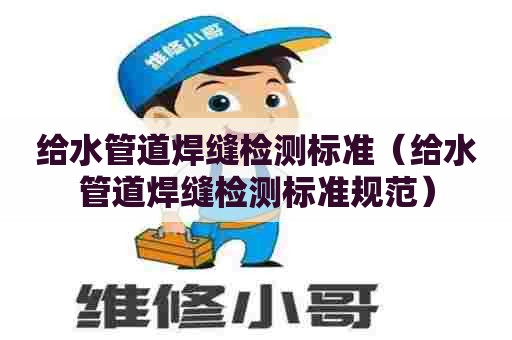 给水管道焊缝检测标准（给水管道焊缝检测标准规范）