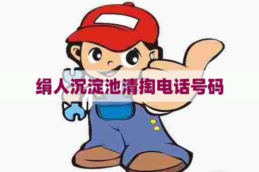 绢人沉淀池清掏电话号码