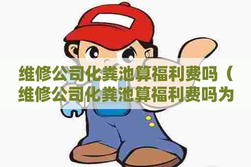 维修公司化粪池算福利费吗（维修公司化粪池算福利费吗为什么）