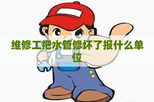 维修工把水管修坏了报什么单位