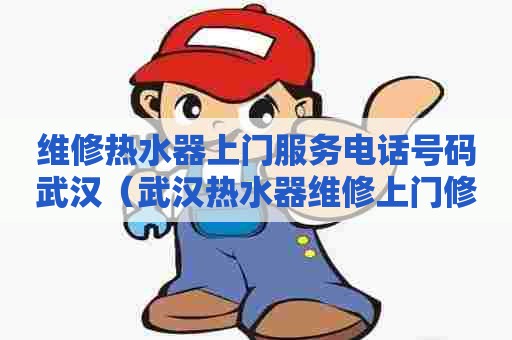 维修热水器上门服务电话号码武汉(武汉热水器维修上门修) 维修热水器上门服务电话号码武汉(武汉热水器维修上门修)