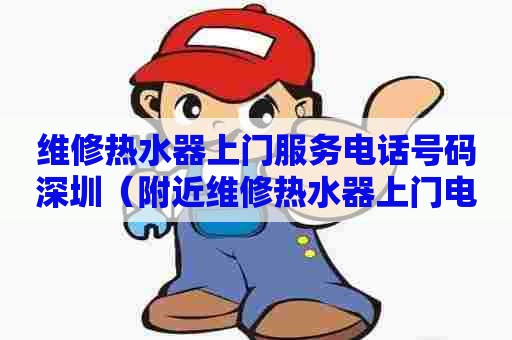 维修热水器上门服务电话号码深圳（附近维修热水器上门电话）
