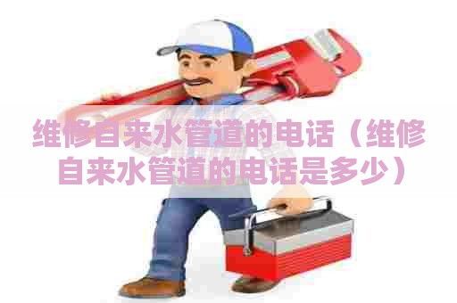 维修自来水管道的电话（维修自来水管道的电话是多少）