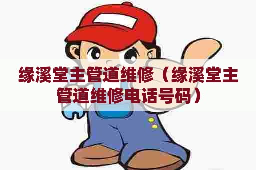 缘溪堂主管道维修（缘溪堂主管道维修电话号码）