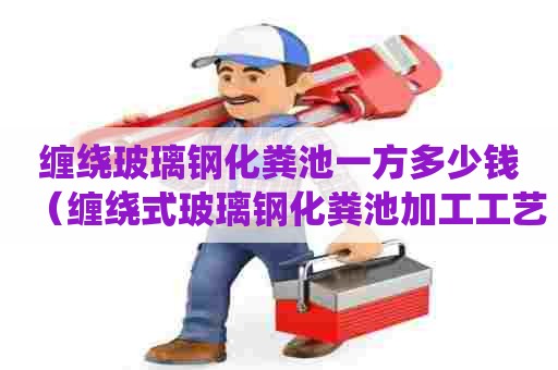 缠绕玻璃钢化粪池一方多少钱（缠绕式玻璃钢化粪池加工工艺流程）