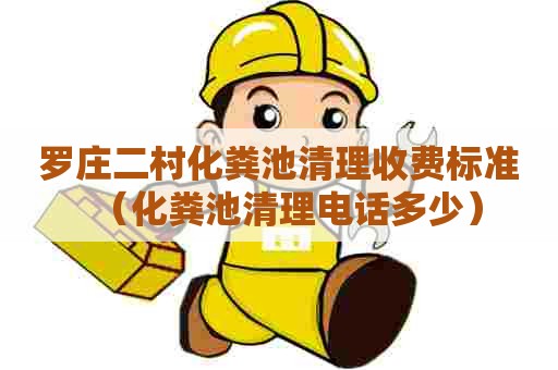 罗庄二村化粪池清理收费标准(化粪池清理电话多少) 罗庄二村化粪池清理收费标准(化粪池清理电话多少)