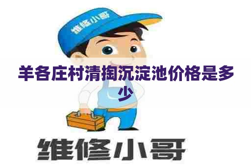羊各庄村清掏沉淀池价格是多少 羊各庄村清掏沉淀池价格是多少