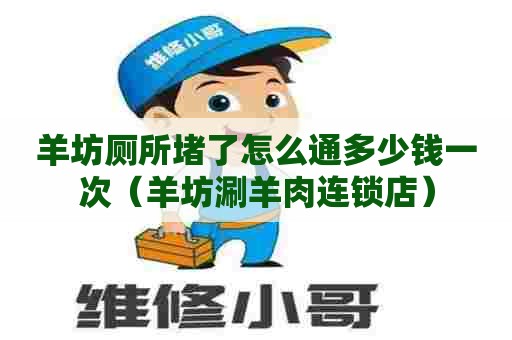 羊坊厕所堵了怎么通多少钱一次(羊坊涮羊肉连锁店) 羊坊厕所堵了怎么通多少钱一次(羊坊涮羊肉连锁店)
