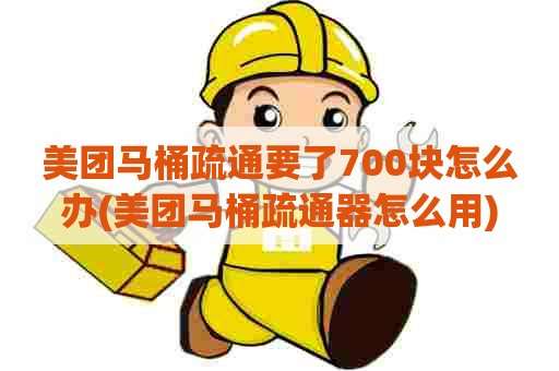 美团马桶疏通要了700块怎么办(美团马桶疏通器怎么用)