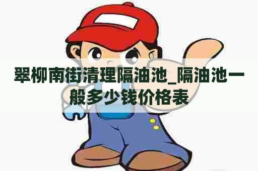 翠柳南街清理隔油池_隔油池一般多少钱价格表 翠柳南街清理隔油池_隔油池一般多少钱价格表