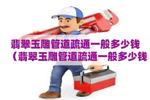 翡翠玉雕管道疏通一般多少钱(翡翠玉雕管道疏通一般多少钱一次) 翡翠玉雕管道疏通一般多少钱(翡翠玉雕管道疏通一般多少钱一次)